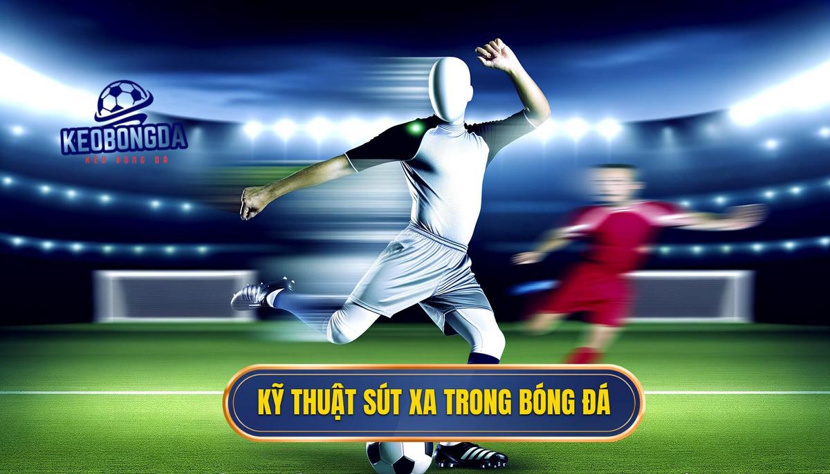  Khái niệm và ý nghĩa của kỹ thuật sút xa trong bóng đá