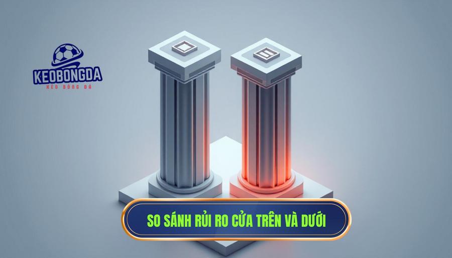 Đội cửa trên luôn thắng kèo? Sự thật không như bạn nghĩ 3 Bảng so sánh rủi ro giữa Cửa trên và Cửa dưới